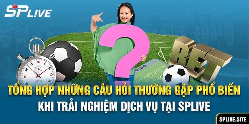 Tổng hợp những câu hỏi thường gặp phổ biến khi trải nghiệm dịch vụ tại SPLIVE.