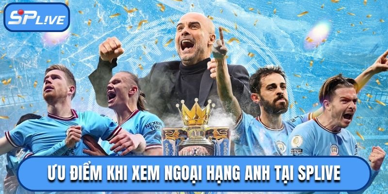 6 ưu điểm nên xem trực tiếp Ngoại hạng Anh tại SPLIVE